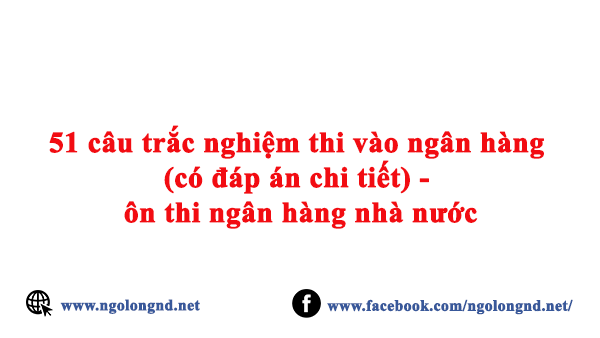 51 câu trắc nghiệm thi vào ngân hàng (có đáp án chi tiết) - ôn thi ngân hàng nhà nước