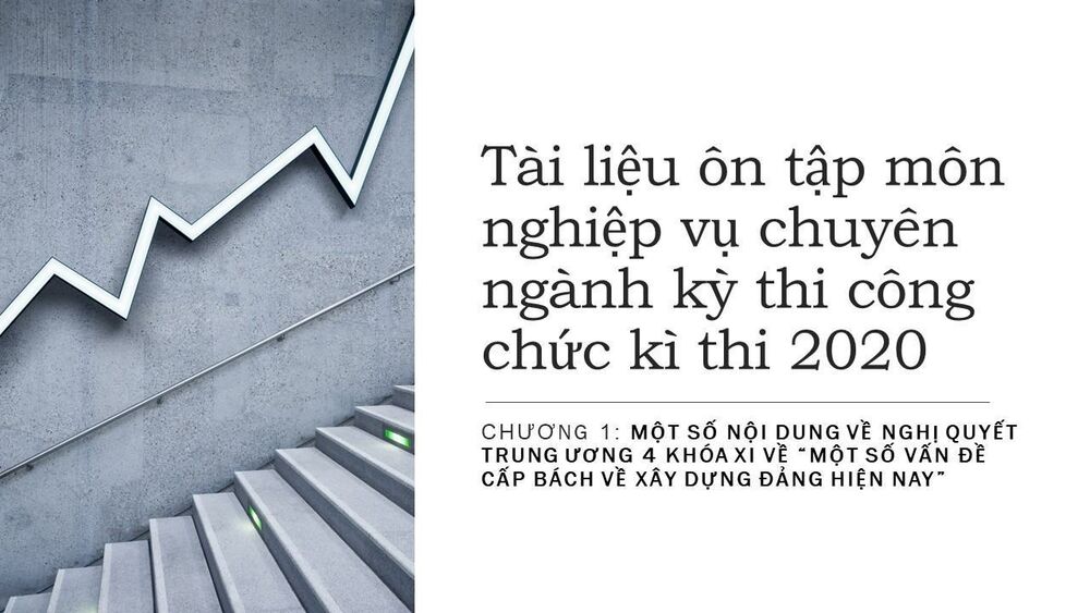 Tài liệu ôn tập môn nghiệp vụ chuyên ngành kỳ thi công chức kì thi 2020- Chuyên đề 1 : Một số nội dung về nghị quyết trung ương 4 khóa xi về “một số vấn đề cấp bách về xây dựng đảng hiện nay”