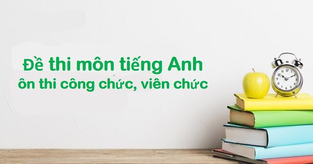 Cấu trúc đề thi môn tiếng Anh ôn thi công chức, viên chức 2022 (đề thi minh họa + đáp án)