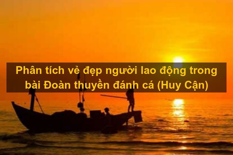 Phân tích vẻ đẹp người lao động trong Đoàn thuyền đánh cá